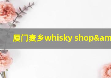 厦门麦乡whisky shop&bar